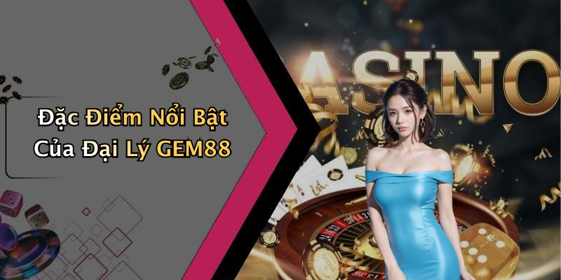 Đặc Điểm Nổi Bật Của Đại Lý GEM88