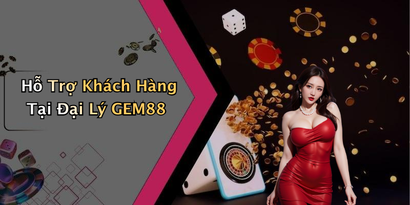 Hỗ Trợ Khách Hàng Tại Đại Lý GEM88