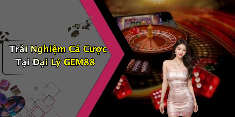 Trải Nghiệm Cá Cược Tại Đại Lý GEM88
