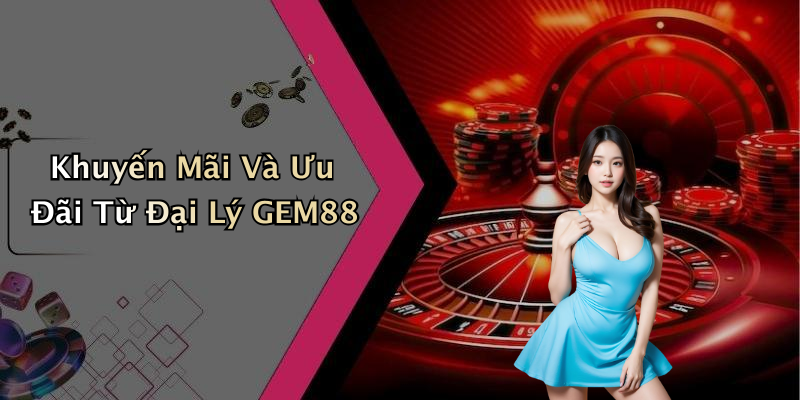 Khuyến Mãi Và Ưu Đãi Từ Đại Lý GEM88