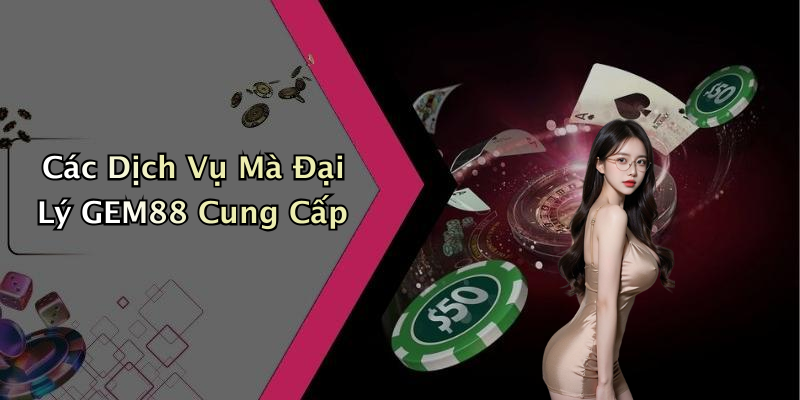 Các Dịch Vụ Mà Đại Lý GEM88 Cung Cấp