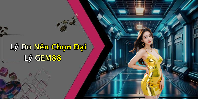 Lý Do Nên Chọn Đại Lý GEM88