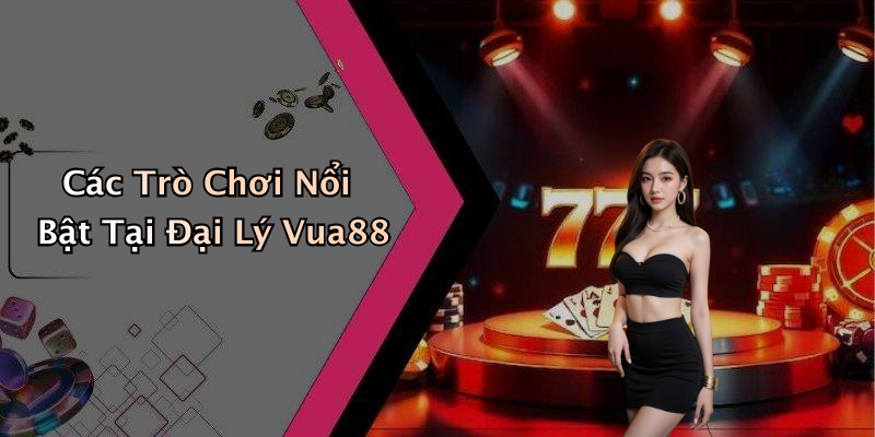 Các Trò Chơi Nổi Bật Tại Đại Lý Vua88