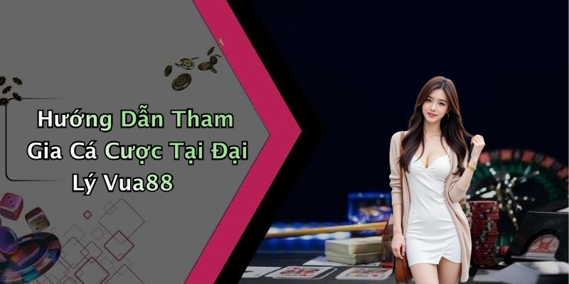 Hướng Dẫn Tham Gia Cá Cược Tại Đại Lý Vua88
