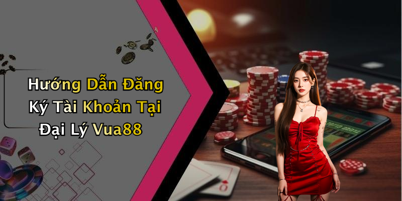 Hướng Dẫn Đăng Ký Tài Khoản Tại Đại Lý Vua88