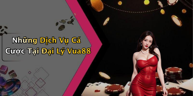 Những Dịch Vụ Cá Cược Tại Đại Lý Vua88