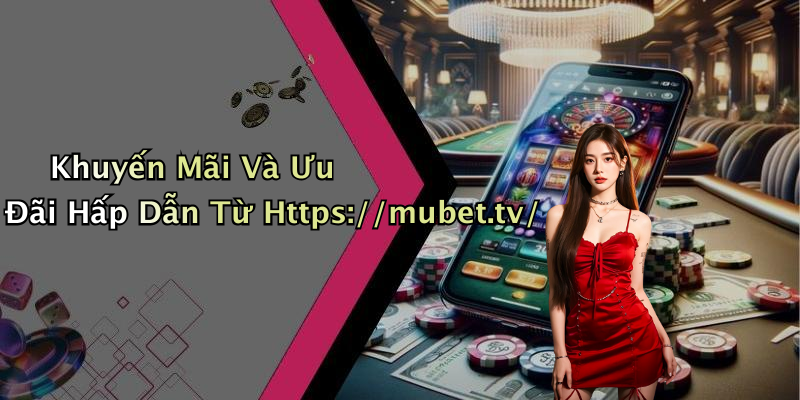 Khuyến Mãi Và Ưu Đãi Hấp Dẫn Từ Https://mubet.tv/