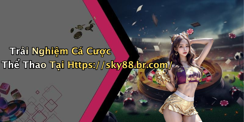 Trải Nghiệm Cá Cược Thể Thao Tại Https://sky88.br.com/
