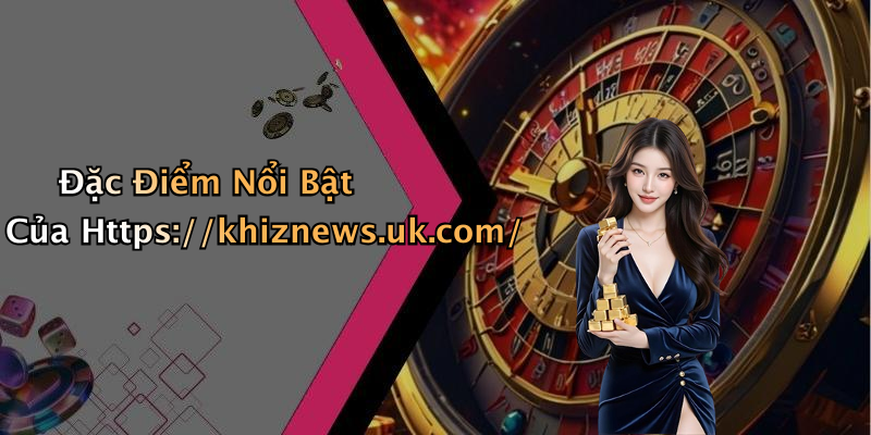 Đặc Điểm Nổi Bật Của Https://khiznews.uk.com/