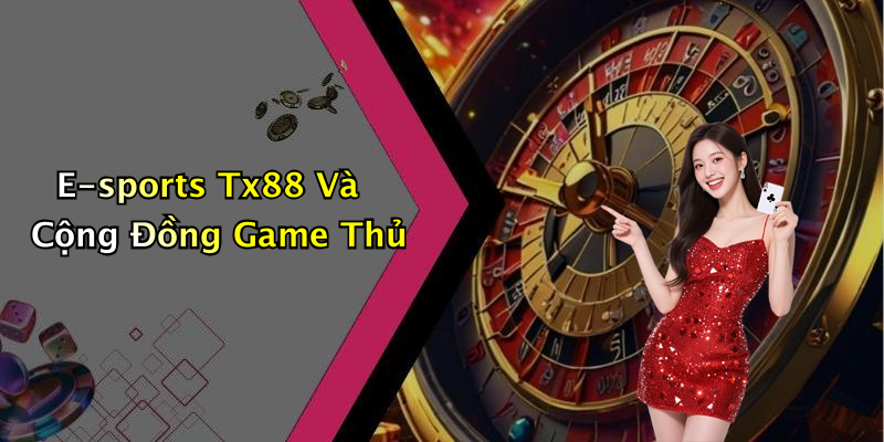 E-sports Tx88 Và Cộng Đồng Game Thủ