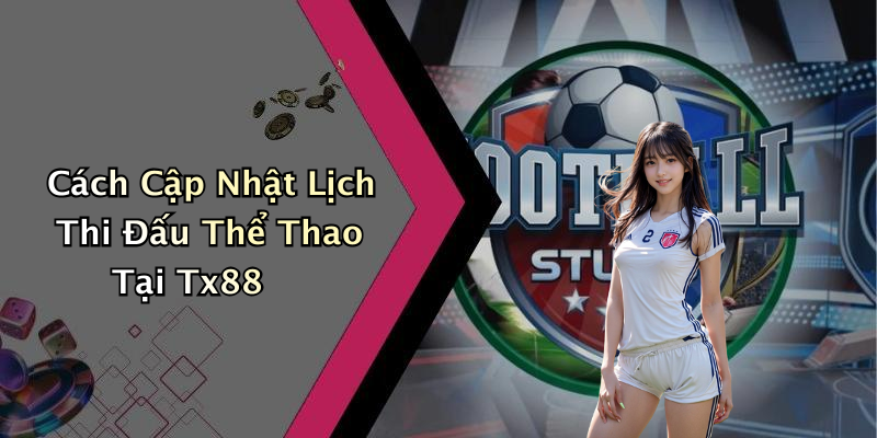 Cách Cập Nhật Lịch Thi Đấu Thể Thao Tại Tx88