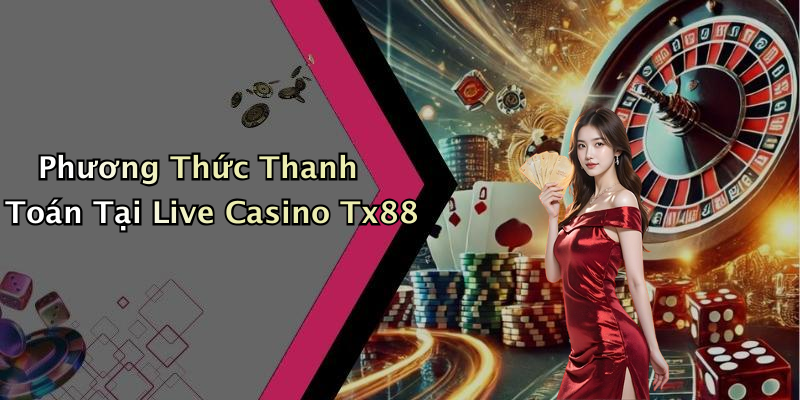 Phương Thức Thanh Toán Tại Live Casino Tx88