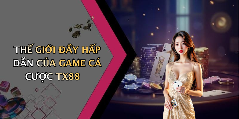 THẾ GIỚI ĐẦY HẤP DẪN CỦA GAME CÁ CƯỢC TX88