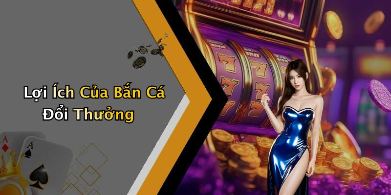 Lợi Ích Của Bắn Cá Đổi Thưởng