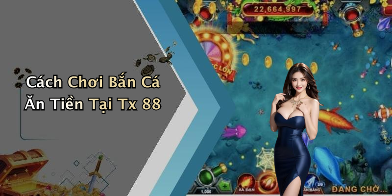 Cách Chơi Bắn Cá Ăn Tiền Tại Tx 88