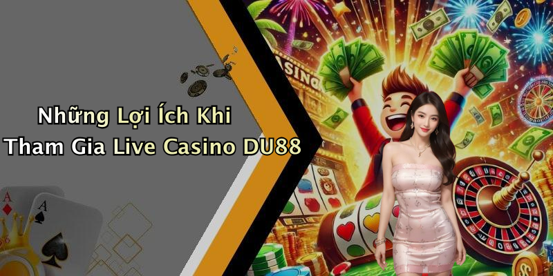Những Lợi Ích Khi Tham Gia Live Casino DU88
