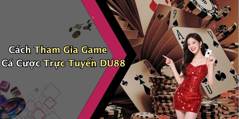 Cách Tham Gia Game Cá Cược Trực Tuyến DU88