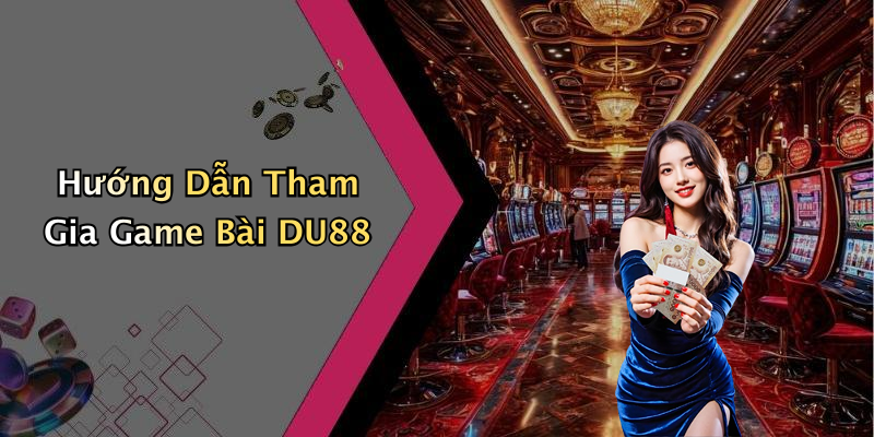Hướng Dẫn Tham Gia Game Bài DU88