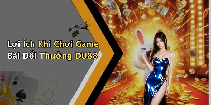 Lợi Ích Khi Chơi Game Bài Đổi Thưởng DU88