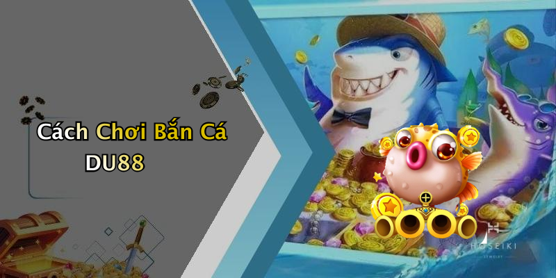 Cách Chơi Bắn Cá DU88