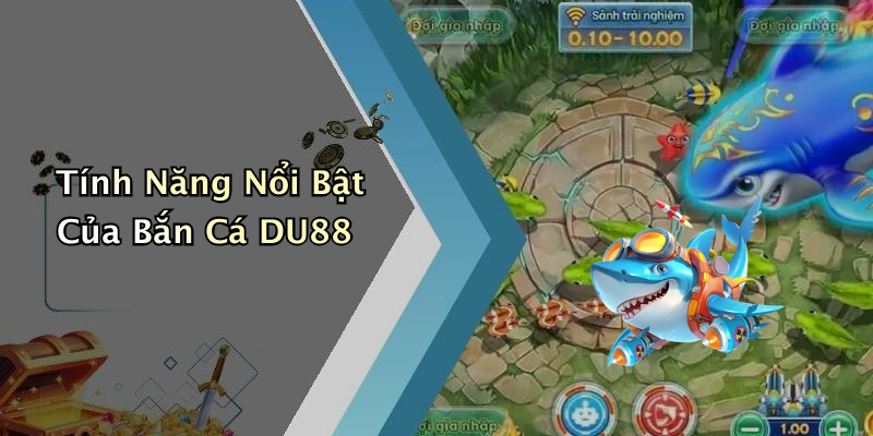 Tính Năng Nổi Bật Của Bắn Cá DU88