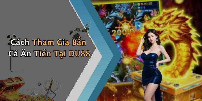 Cách Tham Gia Bắn Cá Ăn Tiền Tại DU88