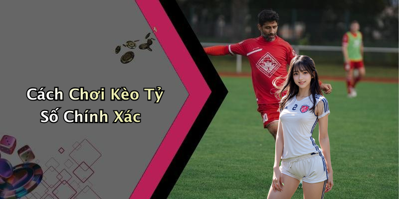 Cách Chơi Kèo Tỷ Số Chính Xác