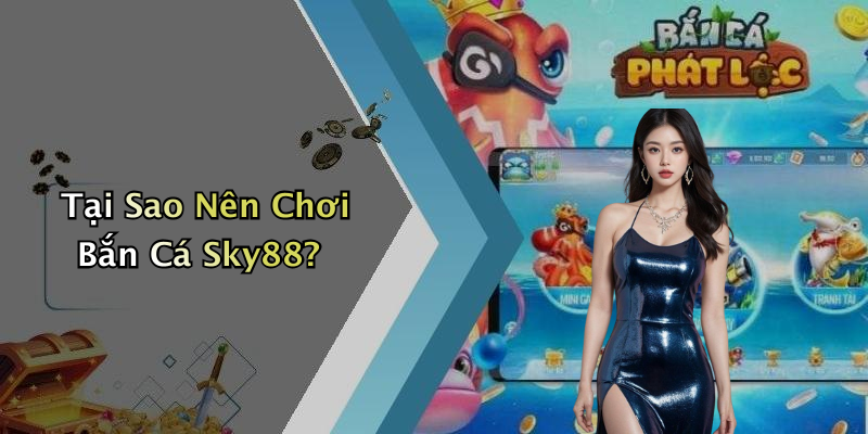 Tại Sao Nên Chơi Bắn Cá Sky88?