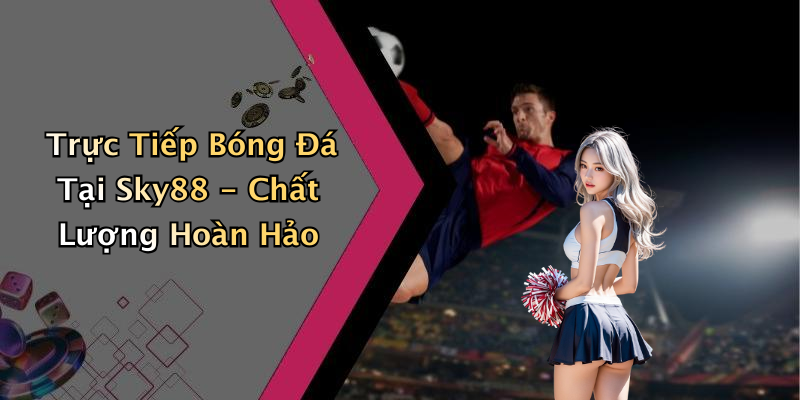 Trực Tiếp Bóng Đá Tại Sky88 - Chất Lượng Hoàn Hảo