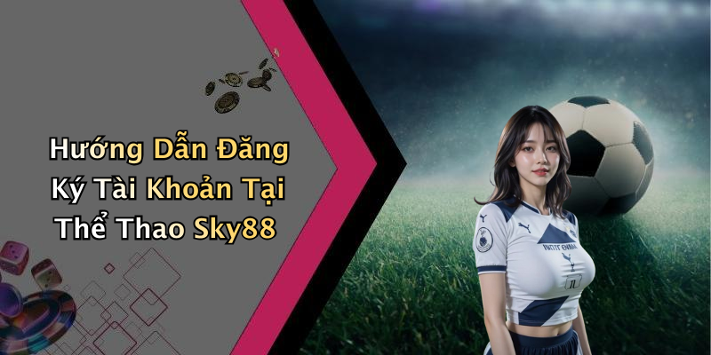 Hướng Dẫn Đăng Ký Tài Khoản Tại Thể Thao Sky88