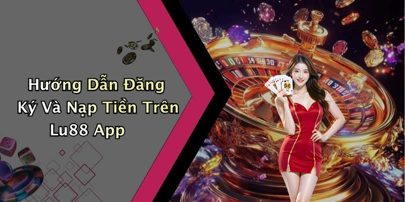Hướng Dẫn Đăng Ký Và Nạp Tiền Trên Lu88 App