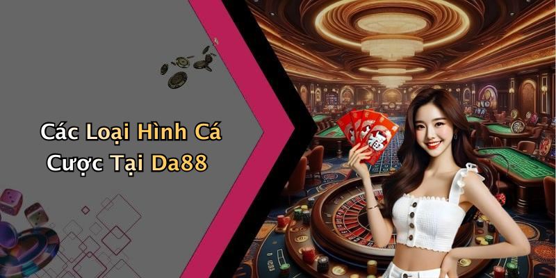 Các Loại Hình Cá Cược Tại Da88