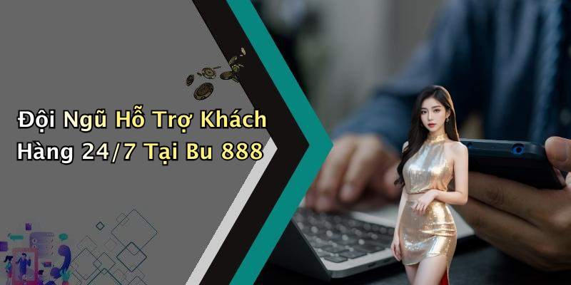 Đội Ngũ Hỗ Trợ Khách Hàng 24/7 Tại Bu 888