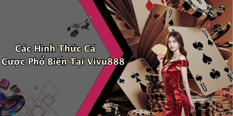 Các Hình Thức Cá Cược Phổ Biến Tại Vivu888