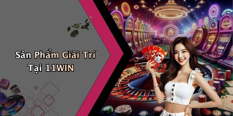 Sản Phẩm Giải Trí Tại 11WIN