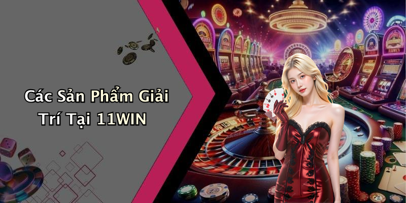 Các Sản Phẩm Giải Trí Tại 11WIN
