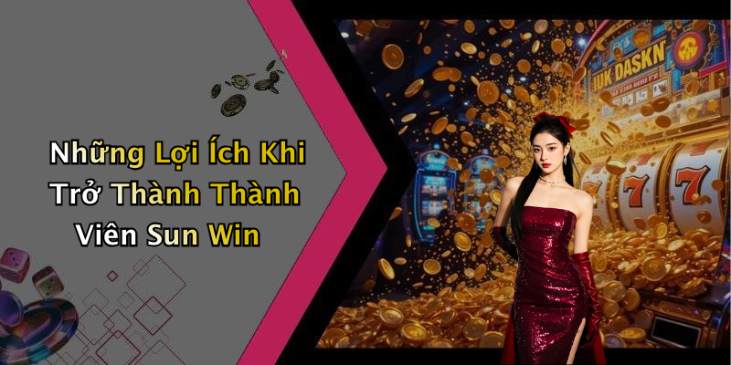 Những Lợi Ích Khi Trở Thành Thành Viên Sun Win