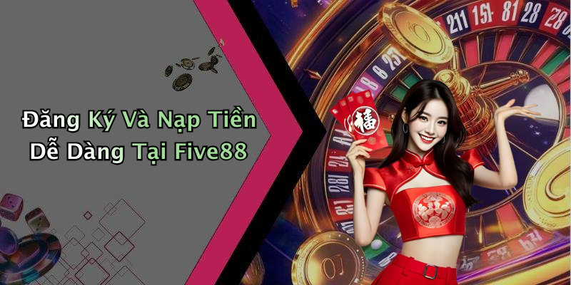 Đăng Ký Và Nạp Tiền Dễ Dàng Tại Five88