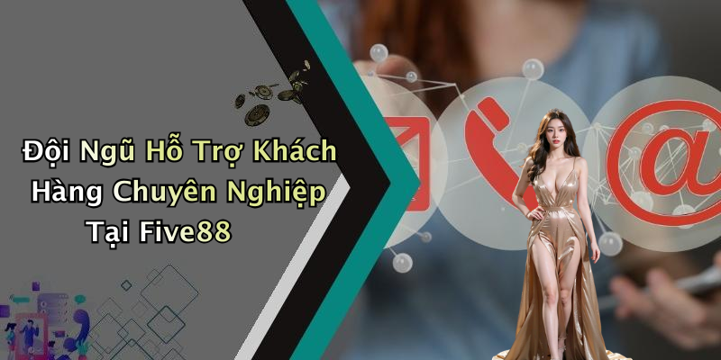 Đội Ngũ Hỗ Trợ Khách Hàng Chuyên Nghiệp Tại Five88