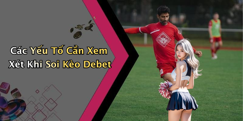 Các Yếu Tố Cần Xem Xét Khi Soi Kèo Debet