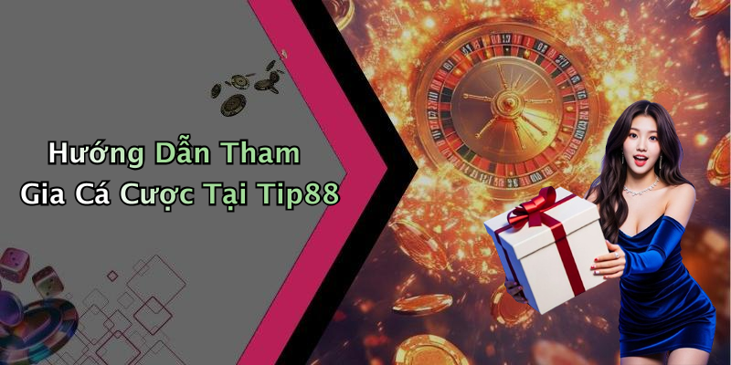 Hướng Dẫn Tham Gia Cá Cược Tại Tip88