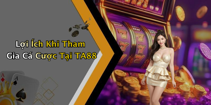 Lợi Ích Khi Tham Gia Cá Cược Tại TA88