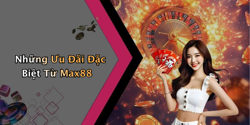 Những Ưu Đãi Đặc Biệt Từ Max88