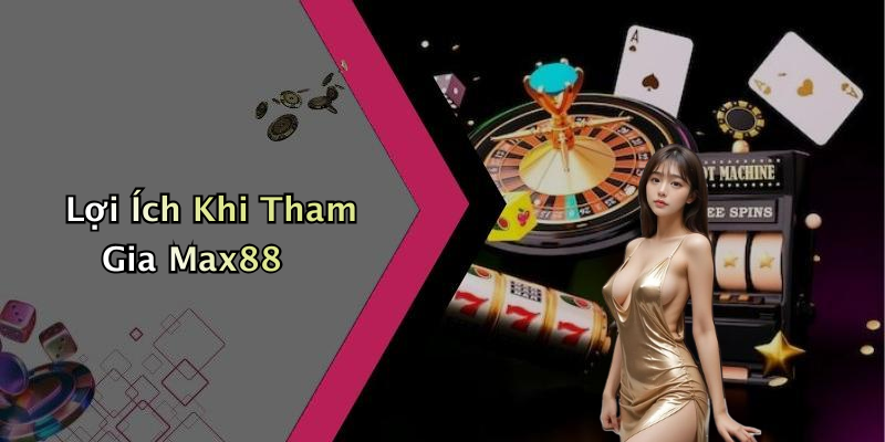 Lợi Ích Khi Tham Gia Max88
