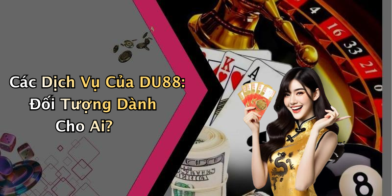 Các Dịch Vụ Của DU88: Đối Tượng Dành Cho Ai?