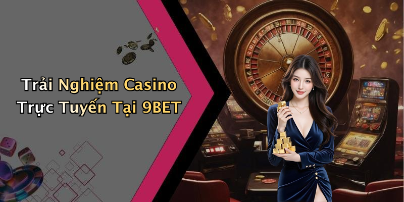 Trải Nghiệm Casino Trực Tuyến Tại 9BET