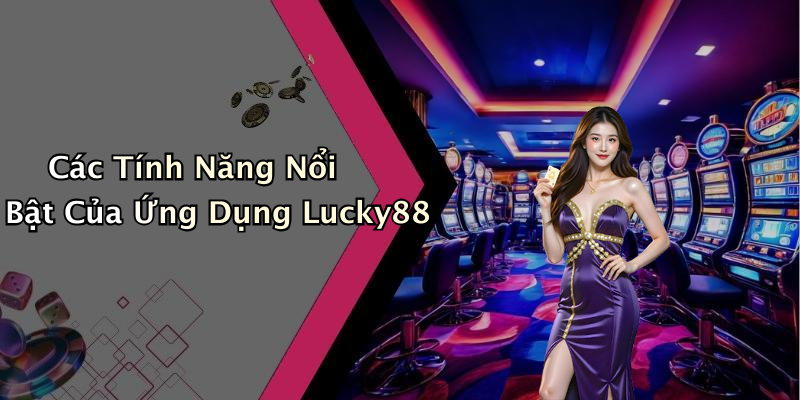 Các Tính Năng Nổi Bật Của Ứng Dụng Lucky88