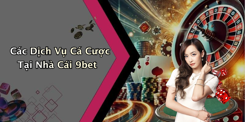 Các Dịch Vụ Cá Cược Tại Nhà Cái 9bet