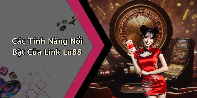 Các Tính Năng Nổi Bật Của Link Lu88