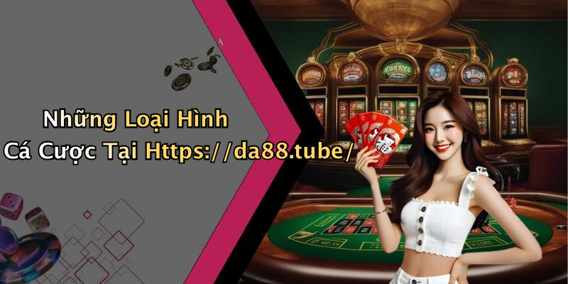 Những Loại Hình Cá Cược Tại Https://da88.tube/